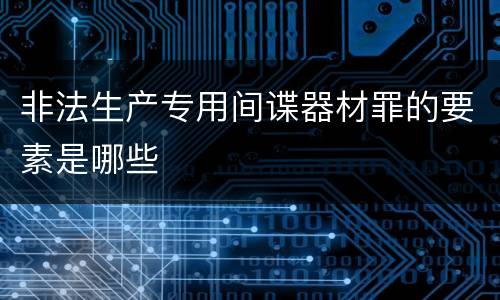 非法生产专用间谍器材罪的要素是哪些