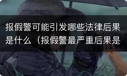 报假警可能引发哪些法律后果是什么（报假警最严重后果是什么）