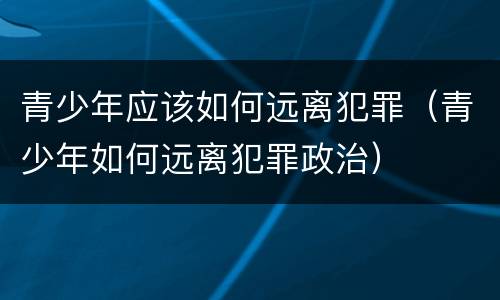 青少年应该如何远离犯罪（青少年如何远离犯罪政治）