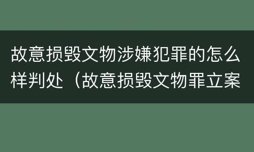 故意损毁文物涉嫌犯罪的怎么样判处（故意损毁文物罪立案标准）