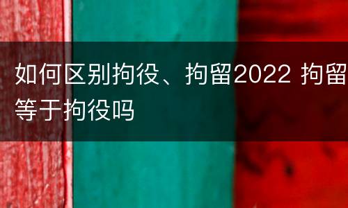 如何区别拘役、拘留2022 拘留等于拘役吗
