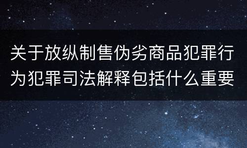 关于放纵制售伪劣商品犯罪行为犯罪司法解释包括什么重要内容