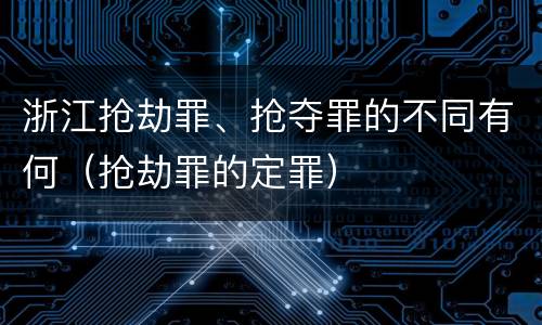 浙江抢劫罪、抢夺罪的不同有何（抢劫罪的定罪）