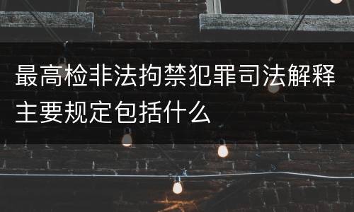 最高检非法拘禁犯罪司法解释主要规定包括什么