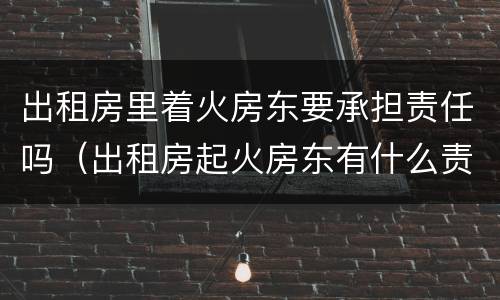 出租房里着火房东要承担责任吗（出租房起火房东有什么责任）