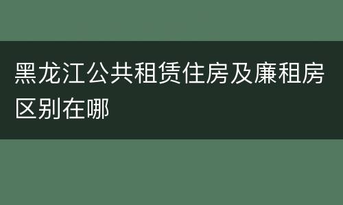 黑龙江公共租赁住房及廉租房区别在哪