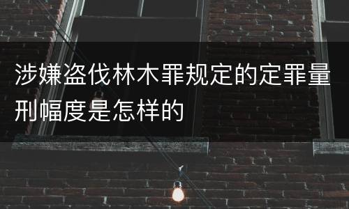 涉嫌盗伐林木罪规定的定罪量刑幅度是怎样的