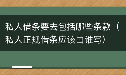私人借条要去包括哪些条款（私人正规借条应该由谁写）