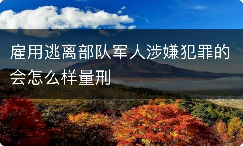 雇用逃离部队军人涉嫌犯罪的会怎么样量刑