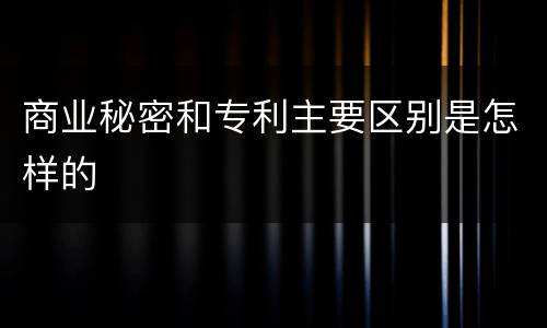 商业秘密和专利主要区别是怎样的