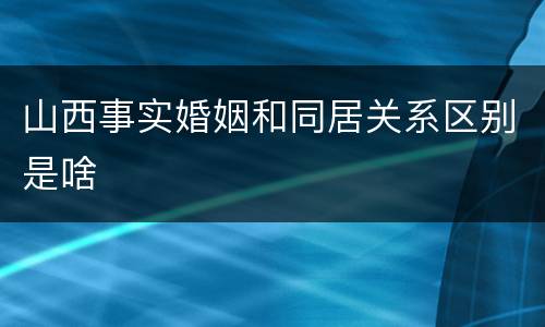 山西事实婚姻和同居关系区别是啥