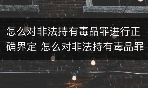 怎么对非法持有毒品罪进行正确界定 怎么对非法持有毒品罪进行正确界定呢