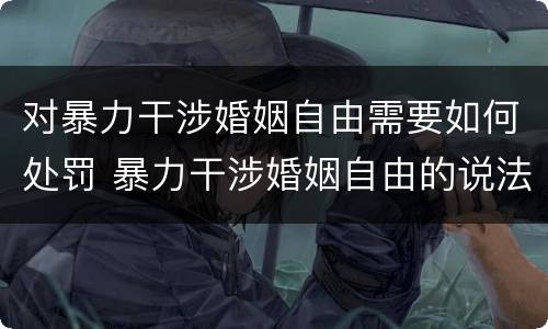 对暴力干涉婚姻自由需要如何处罚 暴力干涉婚姻自由的说法中错误的是什么