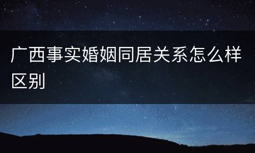 广西事实婚姻同居关系怎么样区别
