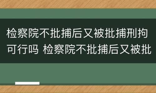 检察院不批捕后又被批捕刑拘可行吗 检察院不批捕后又被批捕刑拘可行吗
