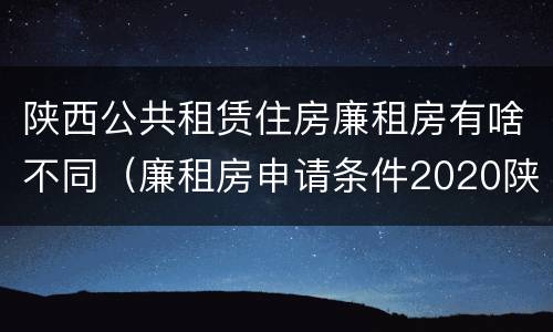 陕西公共租赁住房廉租房有啥不同（廉租房申请条件2020陕西）