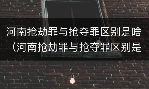 河南抢劫罪与抢夺罪区别是啥（河南抢劫罪与抢夺罪区别是啥呢）