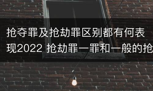 抢夺罪及抢劫罪区别都有何表现2022 抢劫罪一罪和一般的抢劫罪