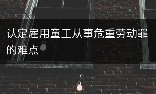 认定雇用童工从事危重劳动罪的难点