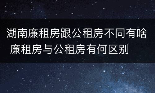 湖南廉租房跟公租房不同有啥 廉租房与公租房有何区别