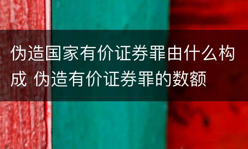 伪造国家有价证券罪由什么构成 伪造有价证券罪的数额