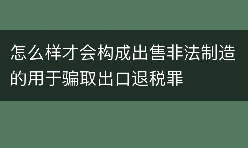 怎么样才会构成出售非法制造的用于骗取出口退税罪