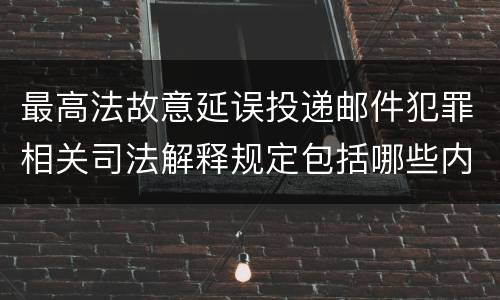 最高法故意延误投递邮件犯罪相关司法解释规定包括哪些内容