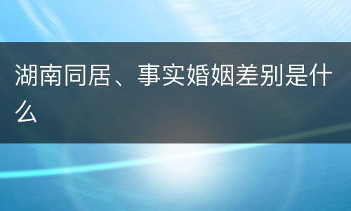 湖南同居、事实婚姻差别是什么