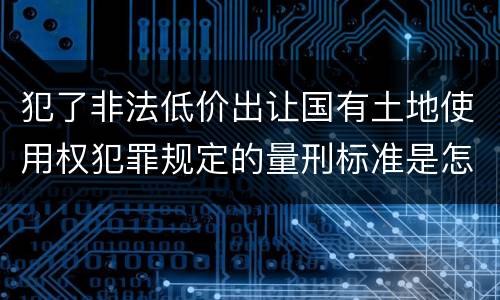 犯了非法低价出让国有土地使用权犯罪规定的量刑标准是怎样的