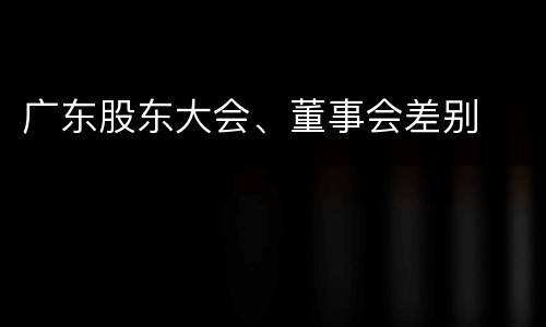 广东股东大会、董事会差别