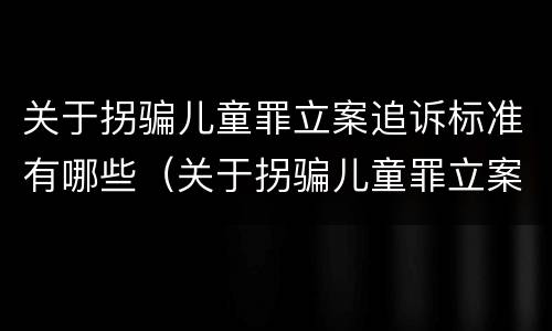 关于拐骗儿童罪立案追诉标准有哪些（关于拐骗儿童罪立案追诉标准有哪些规定）