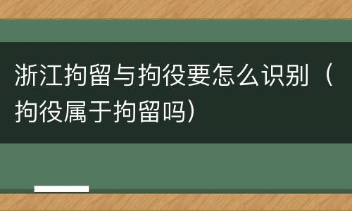 浙江拘留与拘役要怎么识别（拘役属于拘留吗）