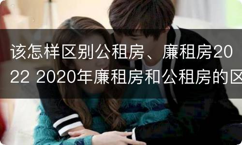 该怎样区别公租房、廉租房2022 2020年廉租房和公租房的区别