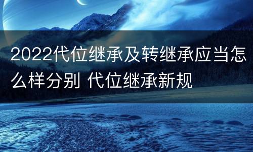2022代位继承及转继承应当怎么样分别 代位继承新规
