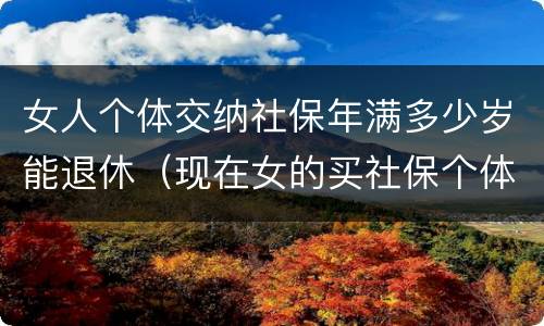 女人个体交纳社保年满多少岁能退休（现在女的买社保个体需要多少岁退休）