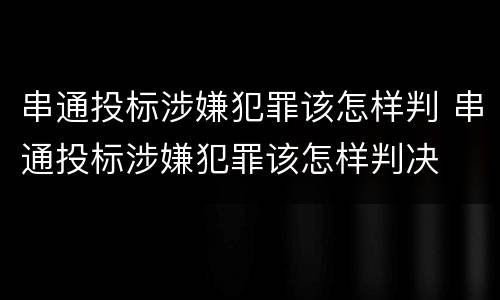 串通投标涉嫌犯罪该怎样判 串通投标涉嫌犯罪该怎样判决