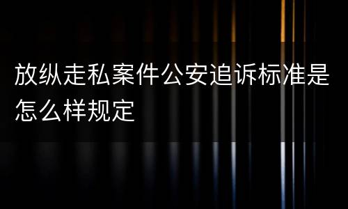 放纵走私案件公安追诉标准是怎么样规定