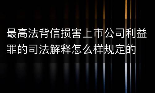 最高法背信损害上市公司利益罪的司法解释怎么样规定的