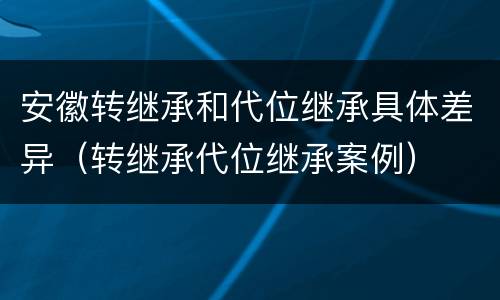 安徽转继承和代位继承具体差异（转继承代位继承案例）