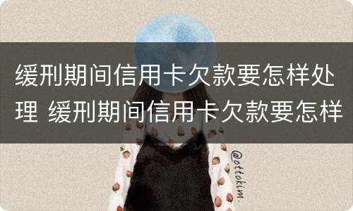缓刑期间信用卡欠款要怎样处理 缓刑期间信用卡欠款要怎样处理呢