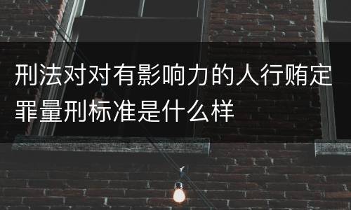 刑法对对有影响力的人行贿定罪量刑标准是什么样