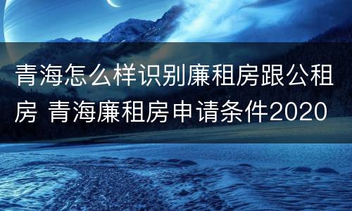 青海怎么样识别廉租房跟公租房 青海廉租房申请条件2020
