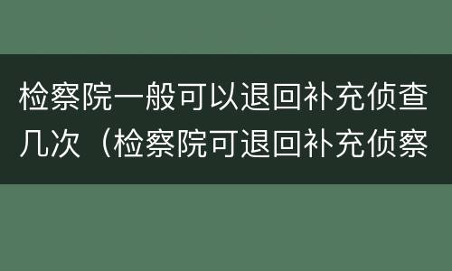 检察院一般可以退回补充侦查几次（检察院可退回补充侦察几次）