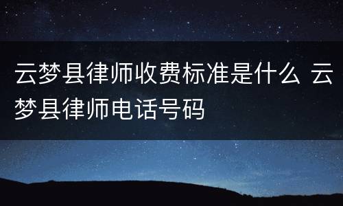 云梦县律师收费标准是什么 云梦县律师电话号码