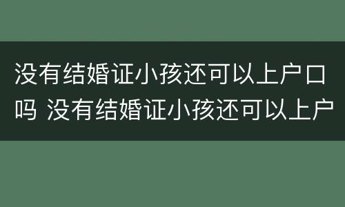 没有结婚证小孩还可以上户口吗 没有结婚证小孩还可以上户口吗农村