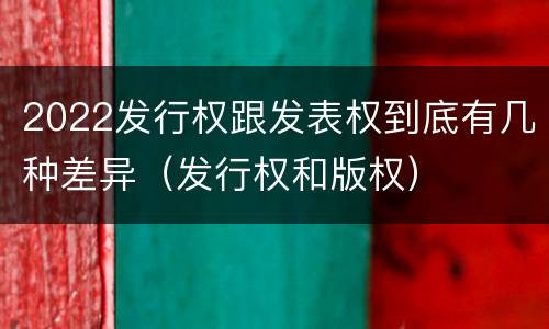 2022发行权跟发表权到底有几种差异（发行权和版权）