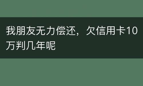 我朋友无力偿还，欠信用卡10万判几年呢