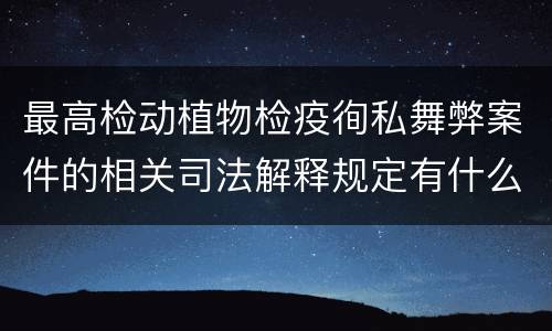 最高检动植物检疫徇私舞弊案件的相关司法解释规定有什么内容