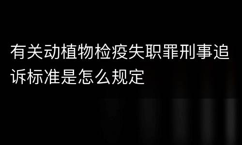 有关动植物检疫失职罪刑事追诉标准是怎么规定