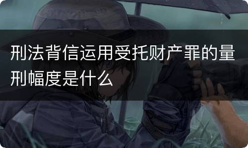 刑法背信运用受托财产罪的量刑幅度是什么